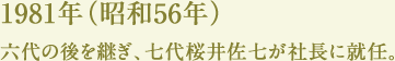 1981年（昭和56年）六代の後を継ぎ、七代桜井佐七が社長に就任。