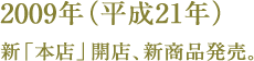 2009年（平成21年）新「本店」開店、新商品発売。